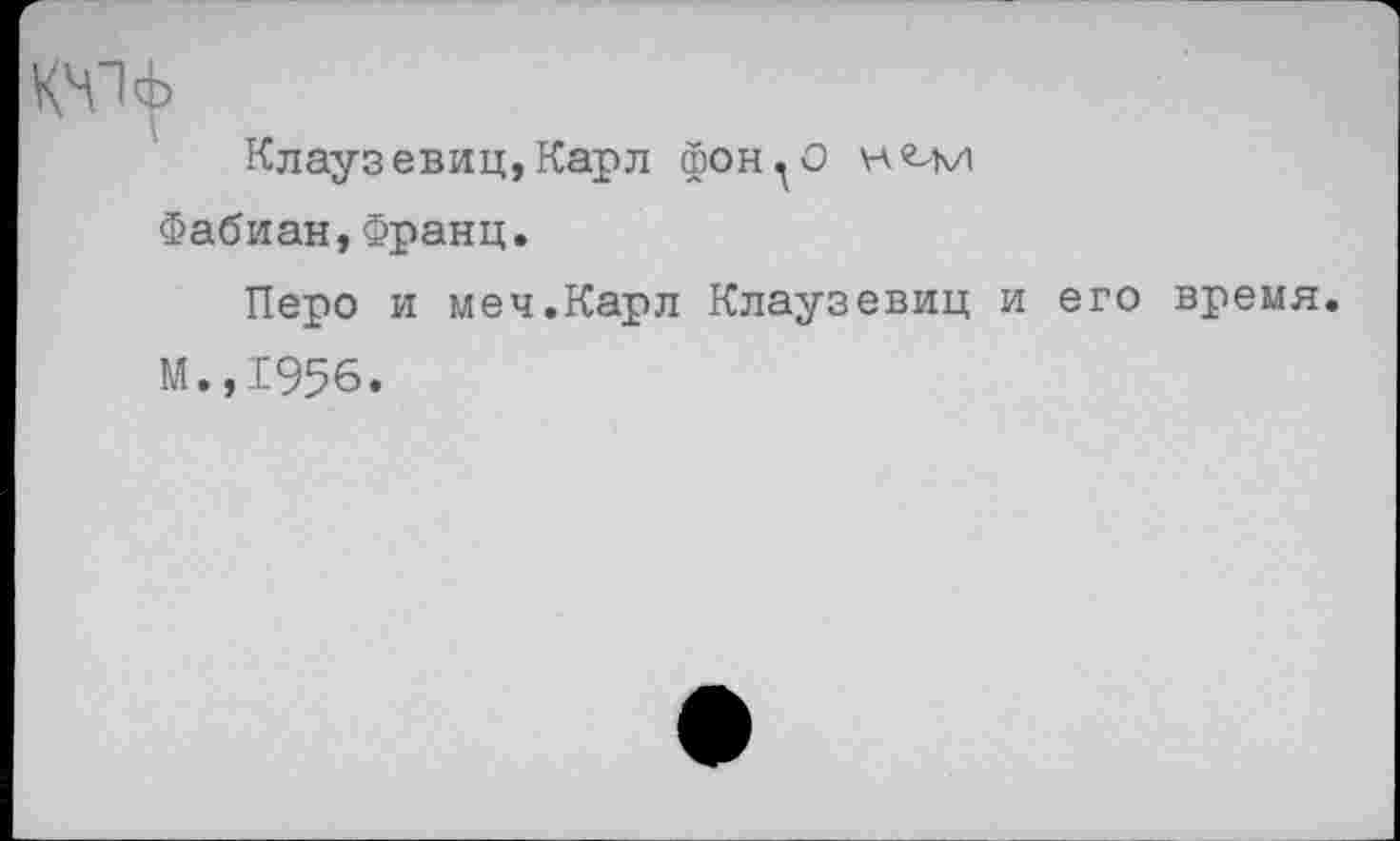 ﻿Клаузевиц,Карл фон^О
Фабиан,Франц.
Перо и меч.Карл Клаузевиц и его время.
М.,1956.